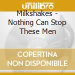 Milkshakes - Nothing Can Stop These Men cd