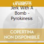Jerk With A Bomb - Pyrokinesis cd