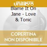 Blame It On Jane - Love & Tonic cd musicale di Blame It On Jane