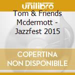 Tom & Friends Mcdermott - Jazzfest 2015 cd