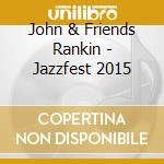 John & Friends Rankin - Jazzfest 2015 cd musicale di John & Friends Rankin