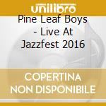Pine Leaf Boys - Live At Jazzfest 2016 cd