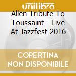 Allen Tribute To Toussaint - Live At Jazzfest 2016 cd
