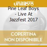 Pine Leaf Boys - Live At Jazzfest 2017 cd