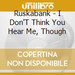 Ruskabank - I Don'T Think You Hear Me, Though cd musicale di Ruskabank