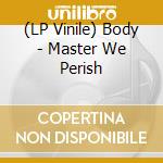 (LP Vinile) Body - Master We Perish lp vinile di Body