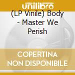 (LP Vinile) Body - Master We Perish vinile