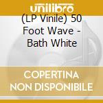 (LP Vinile) 50 Foot Wave - Bath White vinile