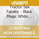 Tractor Sex Fatality - Black Magic White Pussy cd musicale