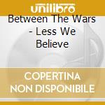 Between The Wars - Less We Believe cd