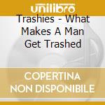 Trashies - What Makes A Man Get Trashed cd musicale di Trashies