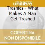 Trashies - What Makes A Man Get Trashed cd
