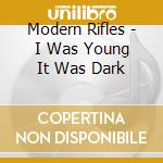 Modern Rifles - I Was Young It Was Dark cd musicale di Modern Rifles