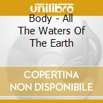 Body - All The Waters Of The Earth cd musicale di Body
