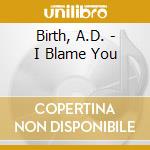 Birth, A.D. - I Blame You cd musicale di Birth, A.D.
