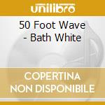 50 Foot Wave - Bath White cd