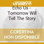 Echo Us - Tomorrow Will Tell The Story cd musicale di Echo Us