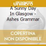 A Sunny Day In Glasgow - Ashes Grammar cd musicale di A SUNNY DAY IN GLASG