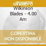 Wilkinson Blades - 4.00 Am cd musicale di Wilkinson Blades