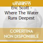 Eric Scott - Where The Water Runs Deepest cd