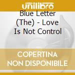 Blue Letter (The) - Love Is Not Control cd musicale di Blue Letter