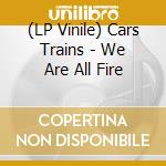 (LP Vinile) Cars Trains - We Are All Fire vinile