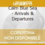 Calm Blue Sea - Arrivals & Departures cd musicale di Calm Blue Sea