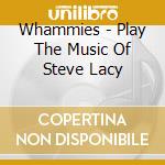 Whammies - Play The Music Of Steve Lacy cd musicale di Whammies