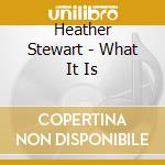 Heather Stewart - What It Is cd musicale di Heather Stewart