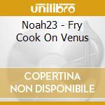 Noah23 - Fry Cook On Venus cd musicale di Noah23