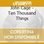 John Cage - Ten Thousand Things cd musicale di John Cage