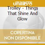 Trolley - Things That Shine And Glow cd musicale di Trolley