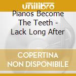 Pianos Become The Teeth - Lack Long After cd musicale di Pianos Become The Teeth