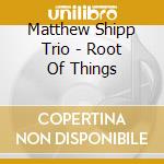 Matthew Shipp Trio - Root Of Things cd musicale di Matthew Shipp Trio