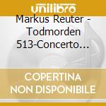 Markus Reuter - Todmorden 513-Concerto For Orchestra cd musicale di Markus Reuter