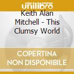Keith Alan Mitchell - This Clumsy World cd musicale di Keith Alan Mitchell