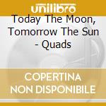 Today The Moon, Tomorrow The Sun - Quads cd musicale di Today The Moon, Tomorrow The Sun