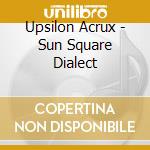 Upsilon Acrux - Sun Square Dialect cd musicale di Upsilon Acrux