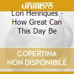 Lori Henriques - How Great Can This Day Be cd