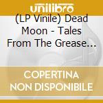 (LP Vinile) Dead Moon - Tales From The Grease Trap Vol vinile