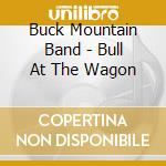 Buck Mountain Band - Bull At The Wagon cd musicale di Buck Mountain Band