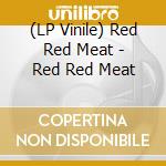 (LP Vinile) Red Red Meat - Red Red Meat lp vinile di Red Red Meat