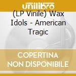(LP Vinile) Wax Idols - American Tragic