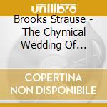 Brooks Strause - The Chymical Wedding Of Brooks Strause cd musicale di Brooks Strause