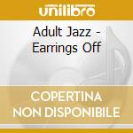 Adult Jazz - Earrings Off cd musicale di Adult Jazz