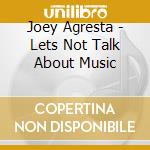 Joey Agresta - Lets Not Talk About Music cd musicale di Joey Agresta