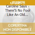Caroline Says - There'S No Fool Like An Old Fool cd musicale di Caroline Says