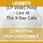 (LP Vinile) Pond - Live At The X-Ray Cafe lp vinile di Pond