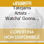 Tatejams Artists - Watcha' Gonna Do? cd