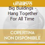 Big Buildings - Hang Together For All Time cd